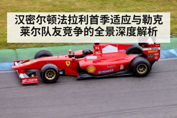 汉密尔顿法拉利首季适应与勒克莱尔队友竞争的全景深度解析